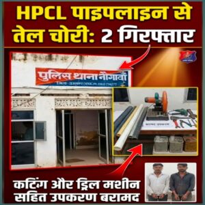एचपीसीएल पाइपलाइन से तेल चोरी के आरोप में 2 गिरफ्तारः कटिंग मशीन और ड्रिल मशीन सहित उपकरण बरामद